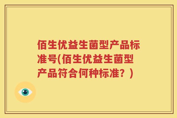 佰生优益生菌型产品标准号(佰生优益生菌型产品符合何种标准？)