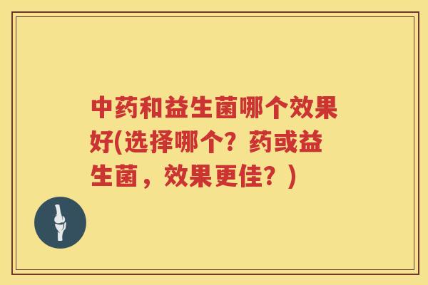 中药和益生菌哪个效果好(选择哪个？药或益生菌，效果更佳？)