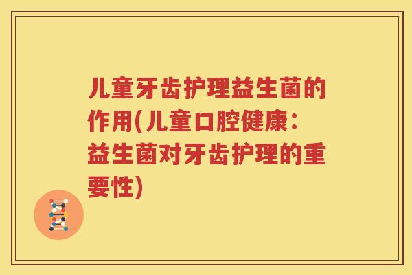 儿童牙齿护理益生菌的作用(儿童口腔健康：益生菌对牙齿护理的重要性)