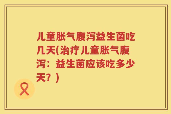 儿童胀气腹泻益生菌吃几天(治疗儿童胀气腹泻：益生菌应该吃多少天？)