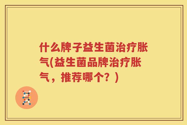 什么牌子益生菌治疗胀气(益生菌品牌治疗胀气，推荐哪个？)