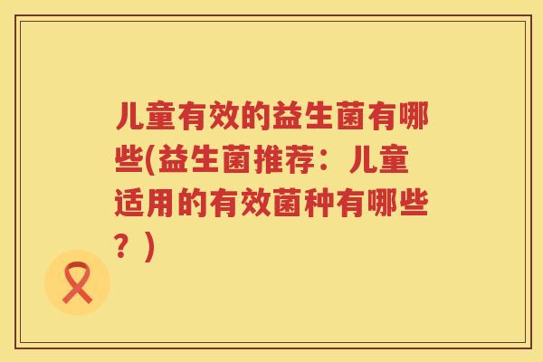 儿童有效的益生菌有哪些(益生菌推荐：儿童适用的有效菌种有哪些？)