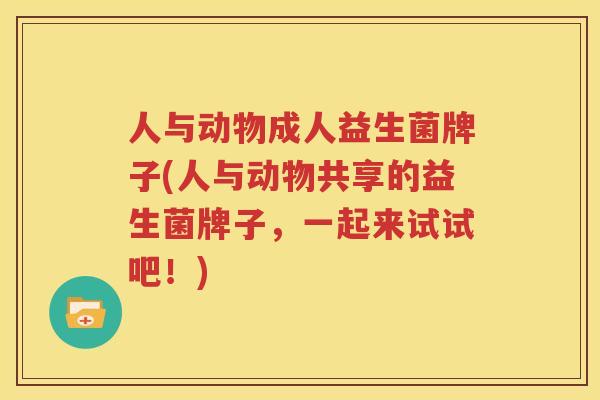 人与动物成人益生菌牌子(人与动物共享的益生菌牌子，一起来试试吧！)