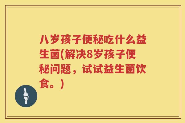 八岁孩子便秘吃什么益生菌(解决8岁孩子便秘问题，试试益生菌饮食。)