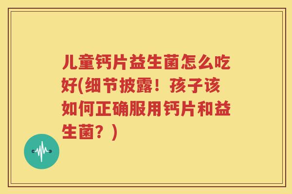 儿童钙片益生菌怎么吃好(细节披露！孩子该如何正确服用钙片和益生菌？)