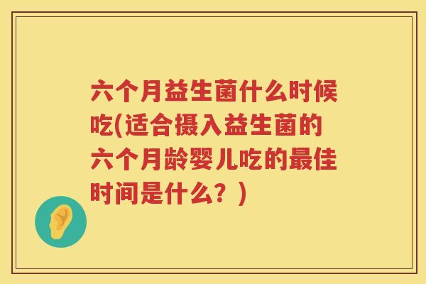 六个月益生菌什么时候吃(适合摄入益生菌的六个月龄婴儿吃的最佳时间是什么？)