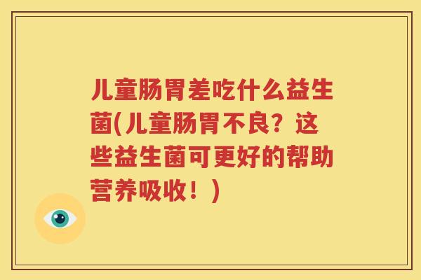 儿童肠胃差吃什么益生菌(儿童肠胃不良？这些益生菌可更好的帮助营养吸收！)