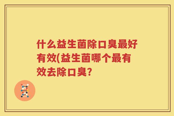 什么益生菌除口臭最好有效(益生菌哪个最有效去除口臭？