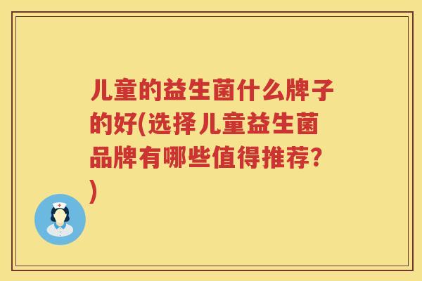 儿童的益生菌什么牌子的好(选择儿童益生菌品牌有哪些值得推荐？)