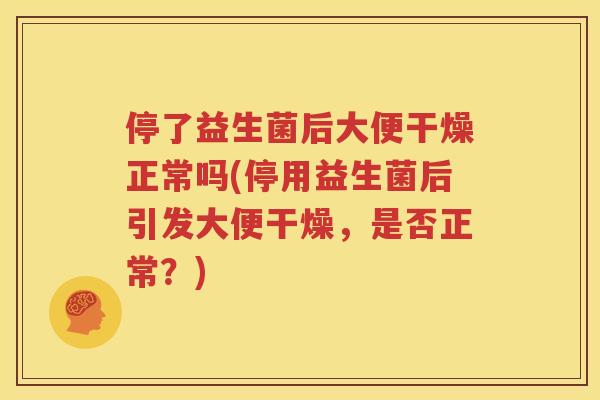 停了益生菌后大便干燥正常吗(停用益生菌后引发大便干燥，是否正常？)