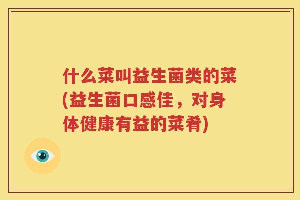 什么菜叫益生菌类的菜(益生菌口感佳，对身体健康有益的菜肴)