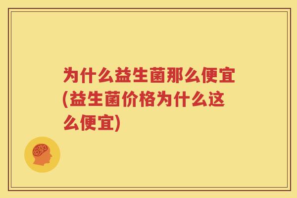 为什么益生菌那么便宜(益生菌价格为什么这么便宜)