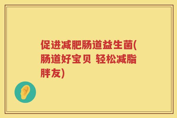 促进减肥肠道益生菌(肠道好宝贝 轻松减脂胖友)