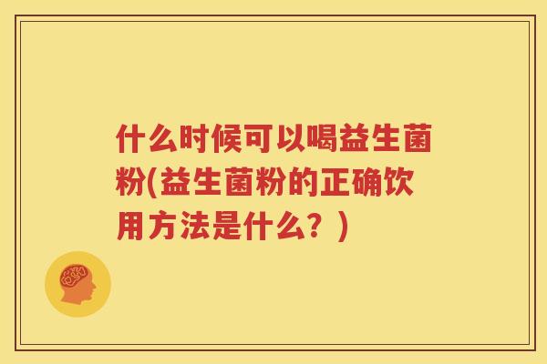 什么时候可以喝益生菌粉(益生菌粉的正确饮用方法是什么？)