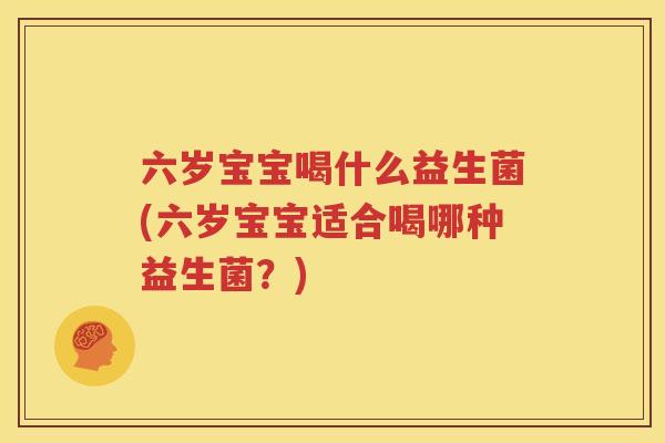 六岁宝宝喝什么益生菌(六岁宝宝适合喝哪种益生菌？)