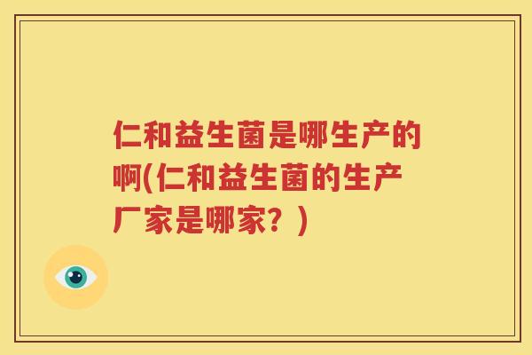 仁和益生菌是哪生产的啊(仁和益生菌的生产厂家是哪家？)