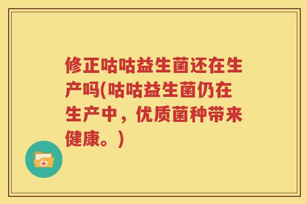 修正咕咕益生菌还在生产吗(咕咕益生菌仍在生产中，优质菌种带来健康。)