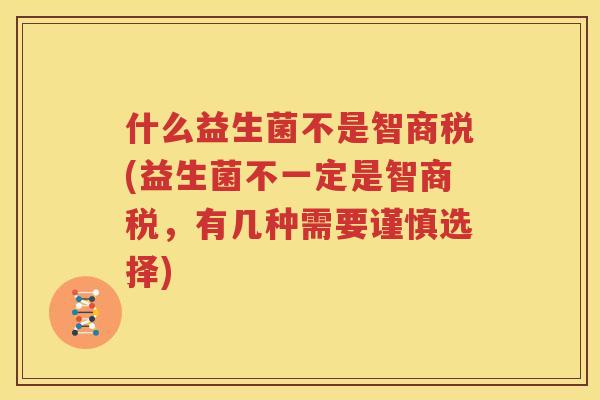 什么益生菌不是智商税(益生菌不一定是智商税，有几种需要谨慎选择)