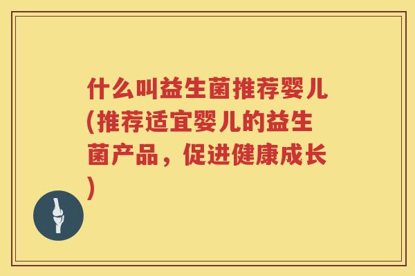 什么叫益生菌推荐婴儿(推荐适宜婴儿的益生菌产品，促进健康成长)