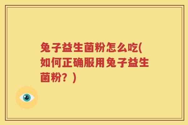 兔子益生菌粉怎么吃(如何正确服用兔子益生菌粉？)