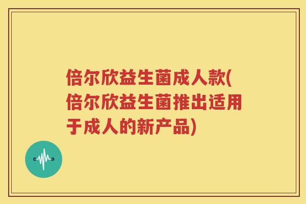 倍尔欣益生菌成人款(倍尔欣益生菌推出适用于成人的新产品)