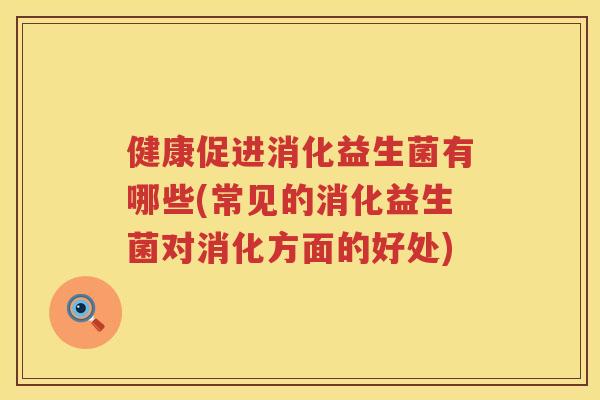 健康促进消化益生菌有哪些(常见的消化益生菌对消化方面的好处)