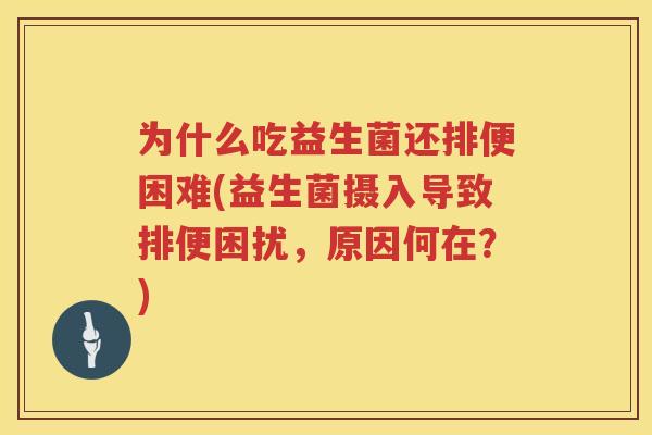 为什么吃益生菌还排便困难(益生菌摄入导致排便困扰，原因何在？)