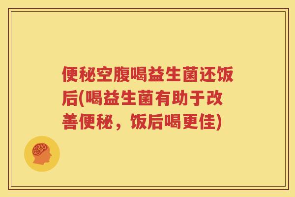 便秘空腹喝益生菌还饭后(喝益生菌有助于改善便秘，饭后喝更佳)