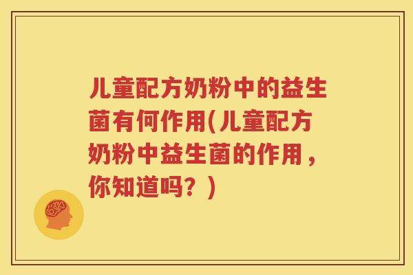 儿童配方奶粉中的益生菌有何作用(儿童配方奶粉中益生菌的作用，你知道吗？)