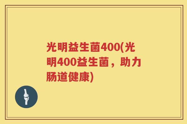 光明益生菌400(光明400益生菌，助力肠道健康)