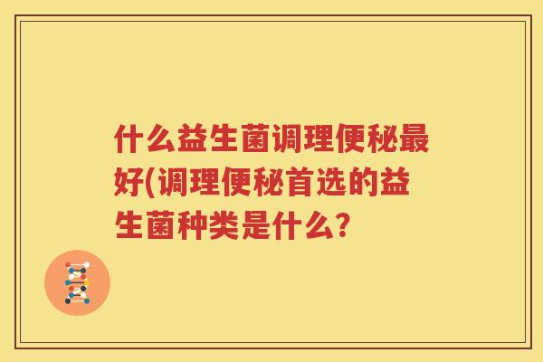 什么益生菌调理便秘最好(调理便秘首选的益生菌种类是什么？