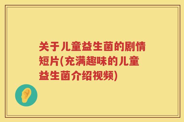 关于儿童益生菌的剧情短片(充满趣味的儿童益生菌介绍视频)