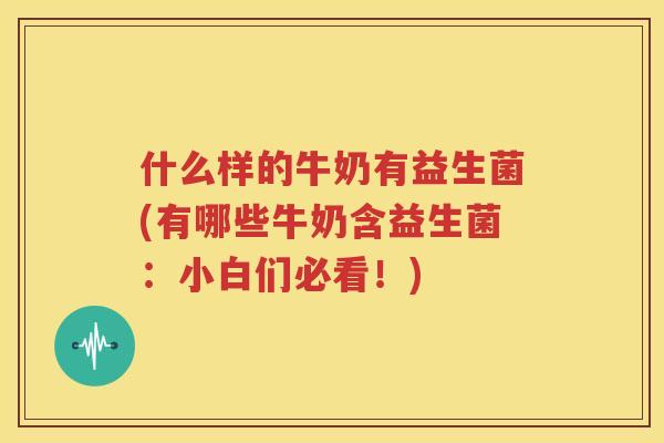 什么样的牛奶有益生菌(有哪些牛奶含益生菌：小白们必看！)