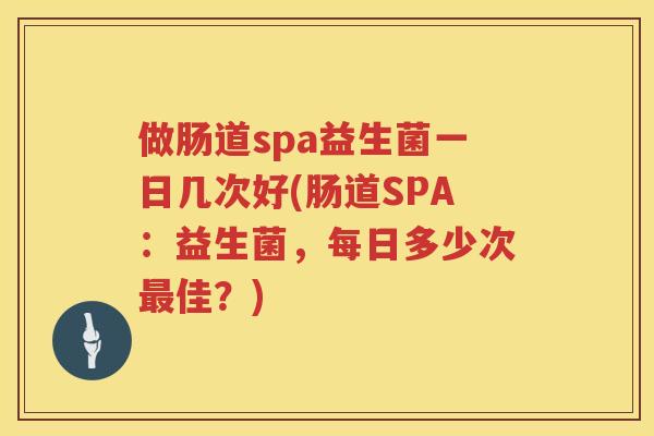 做肠道spa益生菌一日几次好(肠道SPA：益生菌，每日多少次最佳？)