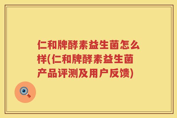 仁和牌酵素益生菌怎么样(仁和牌酵素益生菌产品评测及用户反馈)