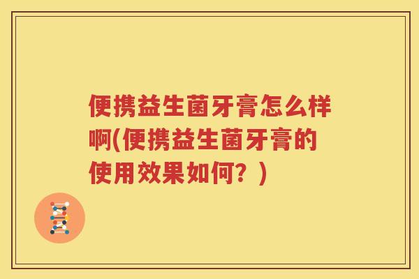 便携益生菌牙膏怎么样啊(便携益生菌牙膏的使用效果如何？)