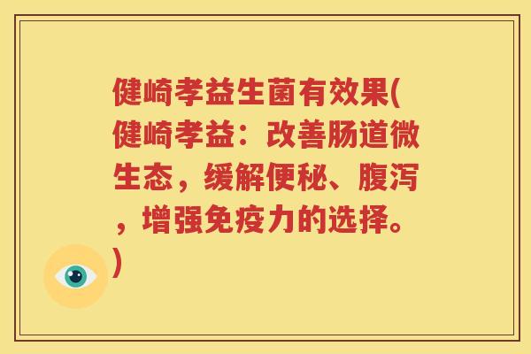 健崎孝益生菌有效果(健崎孝益：改善肠道微生态，缓解便秘、腹泻，增强免疫力的选择。)