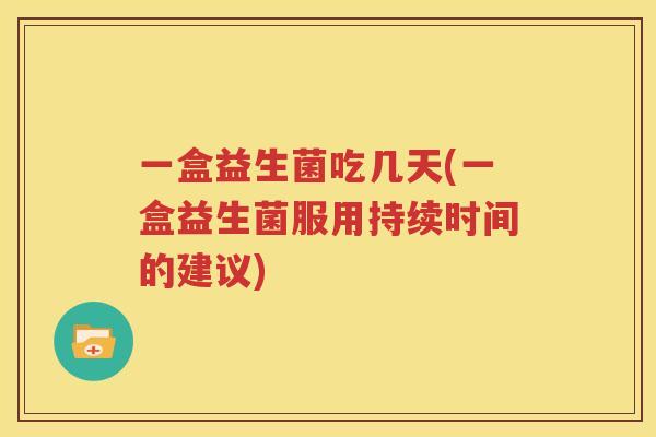 一盒益生菌吃几天(一盒益生菌服用持续时间的建议)