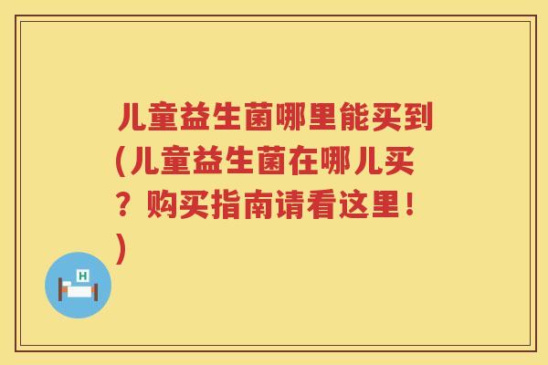 儿童益生菌哪里能买到(儿童益生菌在哪儿买？购买指南请看这里！)