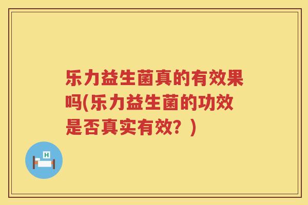 乐力益生菌真的有效果吗(乐力益生菌的功效是否真实有效？)