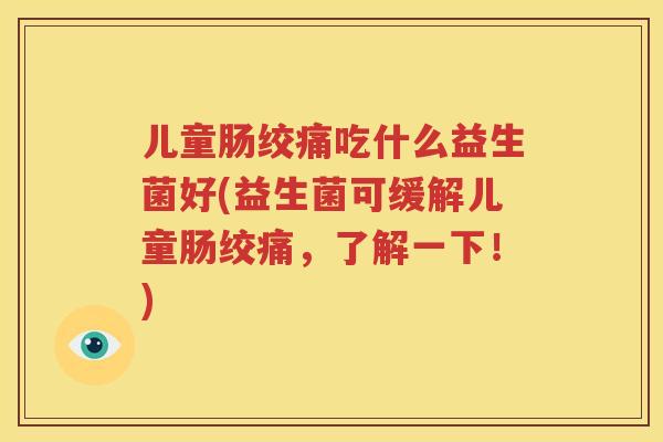 儿童肠绞痛吃什么益生菌好(益生菌可缓解儿童肠绞痛，了解一下！)