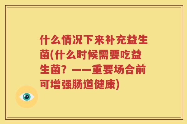 什么情况下来补充益生菌(什么时候需要吃益生菌？——重要场合前可增强肠道健康)
