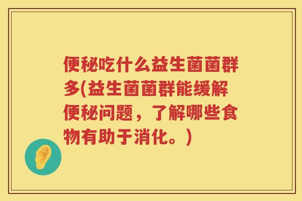 便秘吃什么益生菌菌群多(益生菌菌群能缓解便秘问题，了解哪些食物有助于消化。)