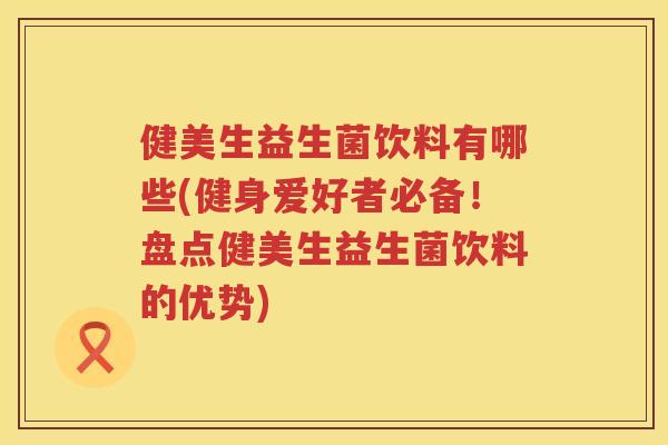 健美生益生菌饮料有哪些(健身爱好者必备！盘点健美生益生菌饮料的优势)