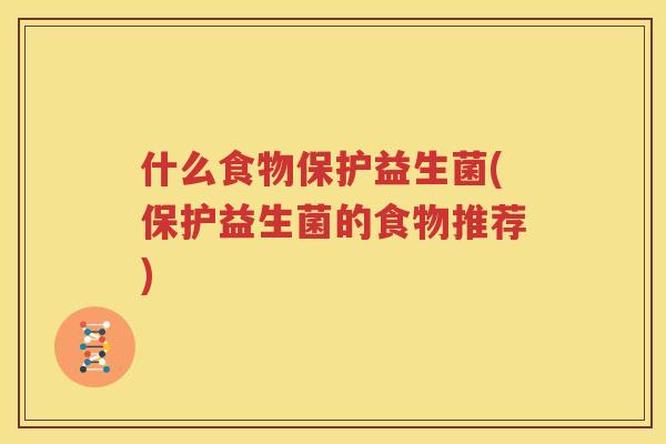 什么食物保护益生菌(保护益生菌的食物推荐)