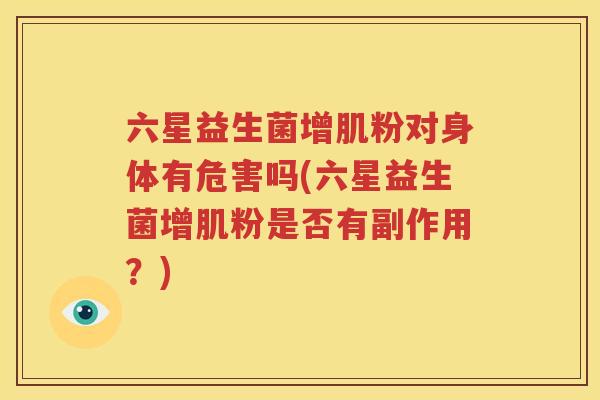 六星益生菌增肌粉对身体有危害吗(六星益生菌增肌粉是否有副作用？)