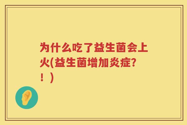 为什么吃了益生菌会上火(益生菌增加炎症？！)