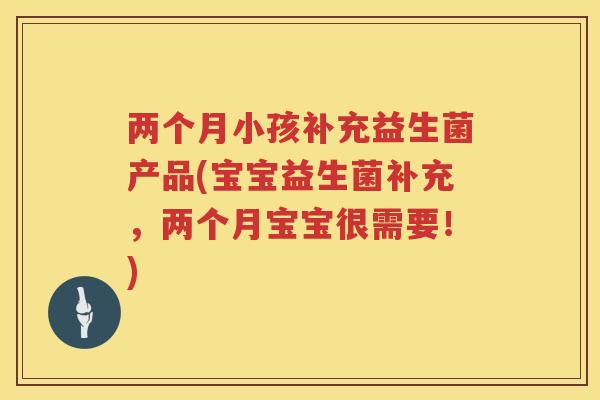 两个月小孩补充益生菌产品(宝宝益生菌补充，两个月宝宝很需要！)