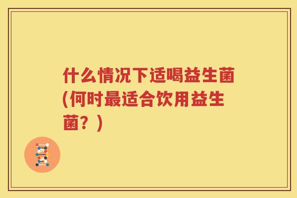 什么情况下适喝益生菌(何时最适合饮用益生菌？)