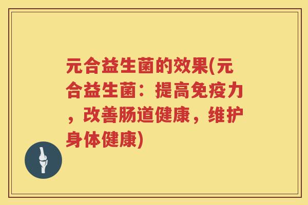 元合益生菌的效果(元合益生菌：提高免疫力，改善肠道健康，维护身体健康)